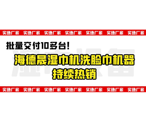 批量交付10多臺(tái)！海德晟濕巾機(jī)洗臉巾機(jī)器持續(xù)熱銷