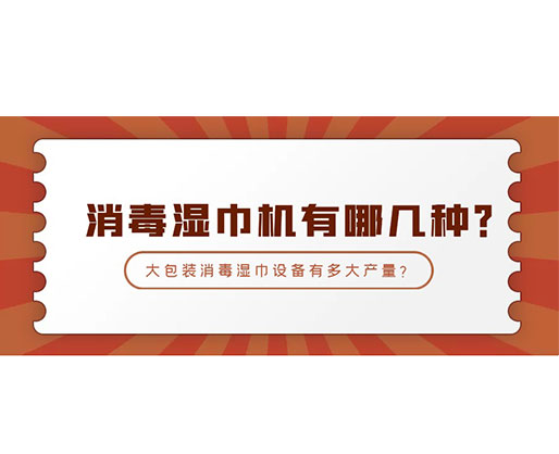 消毒濕巾機有哪幾種？大包裝消毒濕巾設(shè)備有多大產(chǎn)量？