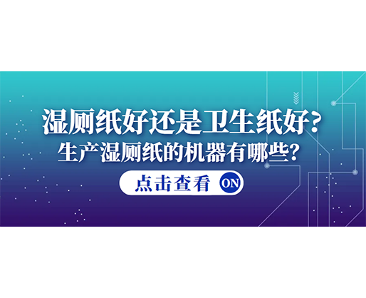 濕廁紙好還是衛(wèi)生紙好？生產(chǎn)濕廁紙的機器有哪些？