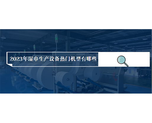 2023年濕巾生產(chǎn)設(shè)備熱門機(jī)型有哪些？?jī)r(jià)格多少？