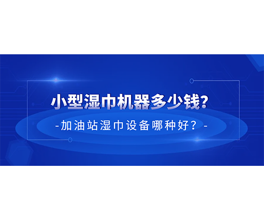 小型濕巾機(jī)器多少錢？加油站濕巾設(shè)備哪種好？