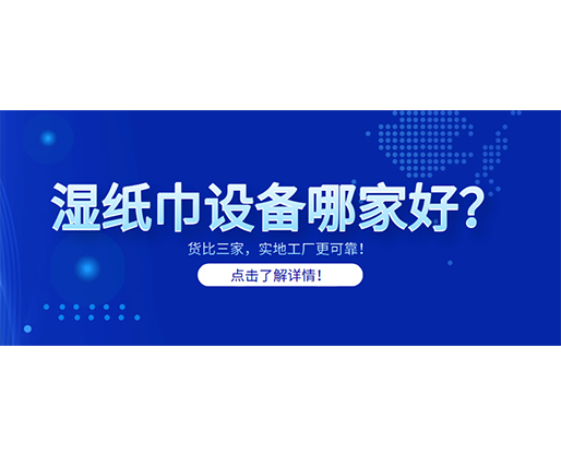 濕紙巾設(shè)備哪家好？貨比三家，實(shí)地工廠更可靠！