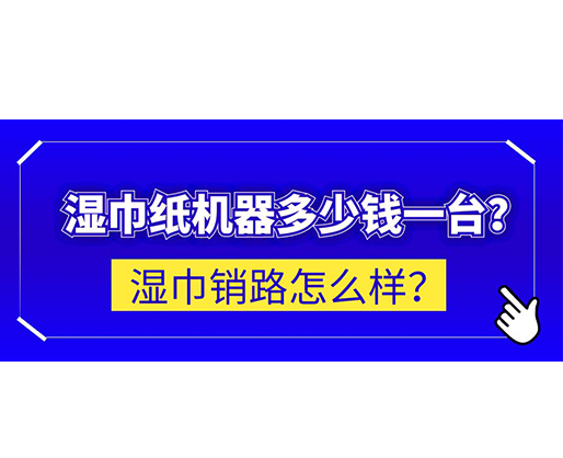 濕巾銷路怎么樣？濕巾紙機器多少錢一臺？