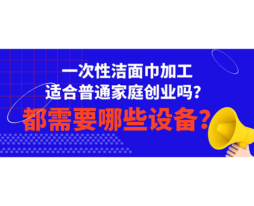 一次性潔面巾加工適合普通家庭創業嗎？都需要哪些設備？