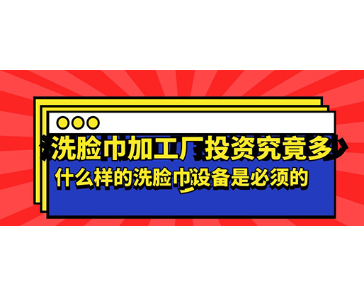 洗臉巾加工廠投資究竟多少，什么樣的洗臉巾設備是必須的？