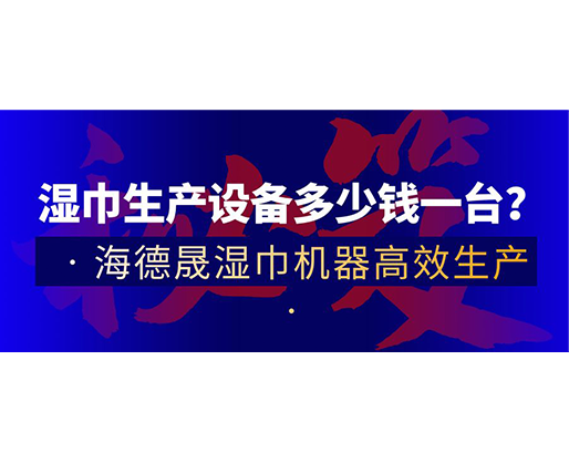 濕巾生產設備多少錢一臺？海德晟濕巾機器高效生產！