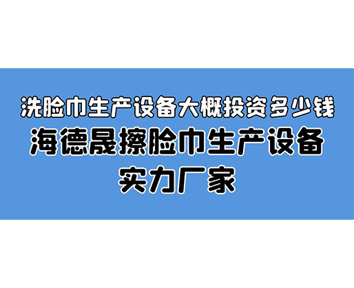 洗臉巾生產設備大概投資多少錢？海德晟擦臉巾生產設備實力廠家