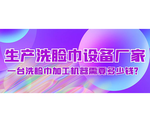 生產洗臉巾設備廠家，一臺洗臉巾加工機器需要多少錢