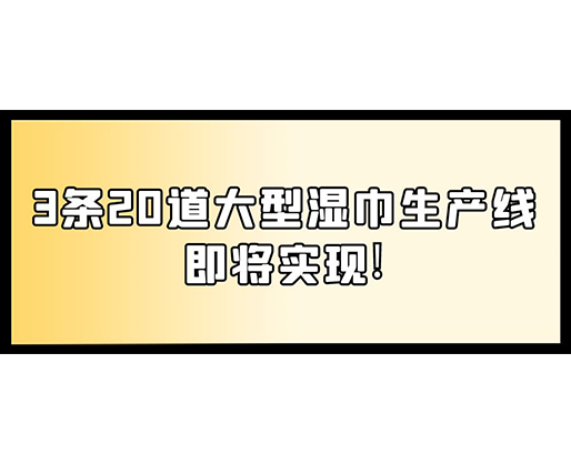 福建：某企業下月突破記錄，3條20道大型濕巾生產線即將實現！