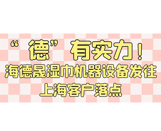 “德”有實力！海德晟濕巾機器設備發往上海客戶落點