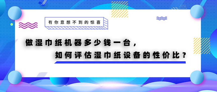 做濕巾紙機器多少錢一臺，如何評估濕巾紙設備的性價比？