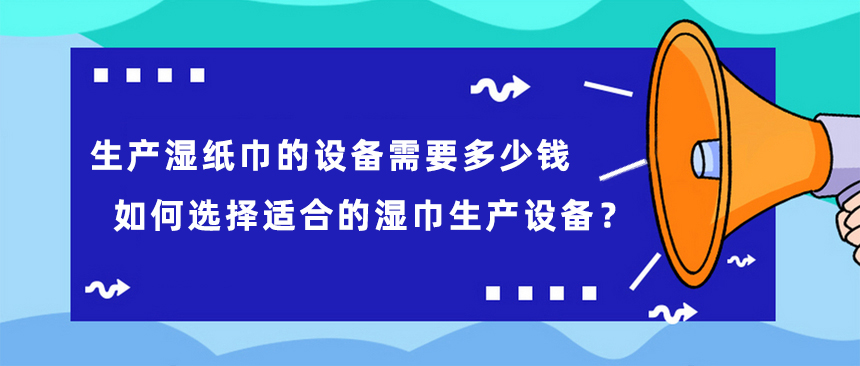 生產濕紙巾的設備需要多少錢，如何選擇適合的濕巾生產設備？