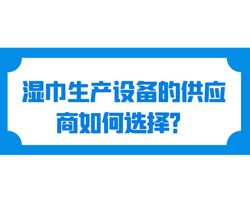 濕巾生產(chǎn)設(shè)備的供應(yīng)商如何選擇？