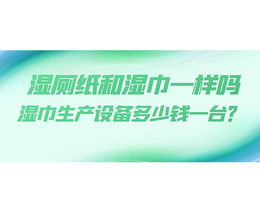 濕廁紙和濕巾一樣嗎，濕巾生產(chǎn)設(shè)備多少錢一臺？