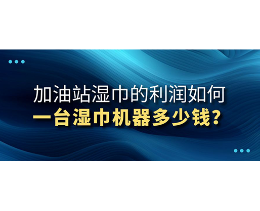 加油站濕巾的利潤如何，一臺濕巾機(jī)器多少錢？