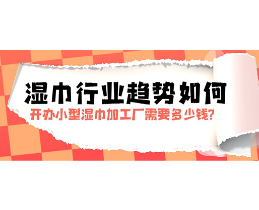 濕巾行業(yè)趨勢如何，開辦小型濕巾加工廠需要多少錢？