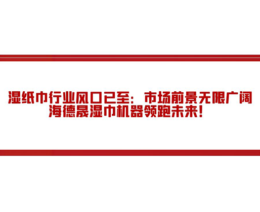 濕紙巾行業(yè)風(fēng)口已至：市場前景無限廣闊，海德晟濕巾機(jī)器領(lǐng)跑未來！